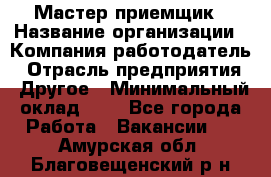 Мастер-приемщик › Название организации ­ Компания-работодатель › Отрасль предприятия ­ Другое › Минимальный оклад ­ 1 - Все города Работа » Вакансии   . Амурская обл.,Благовещенский р-н